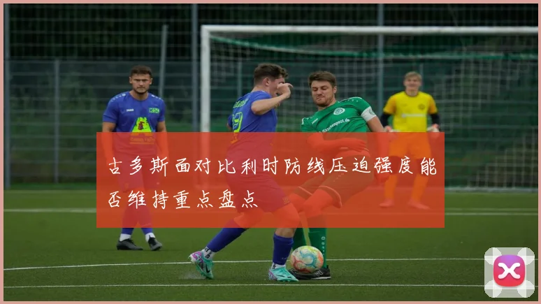 古多斯面对比利时防线压迫强度能否维持重点盘点