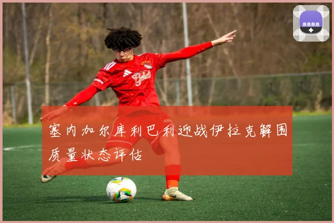 塞内加尔库利巴利迎战伊拉克解围质量状态评估