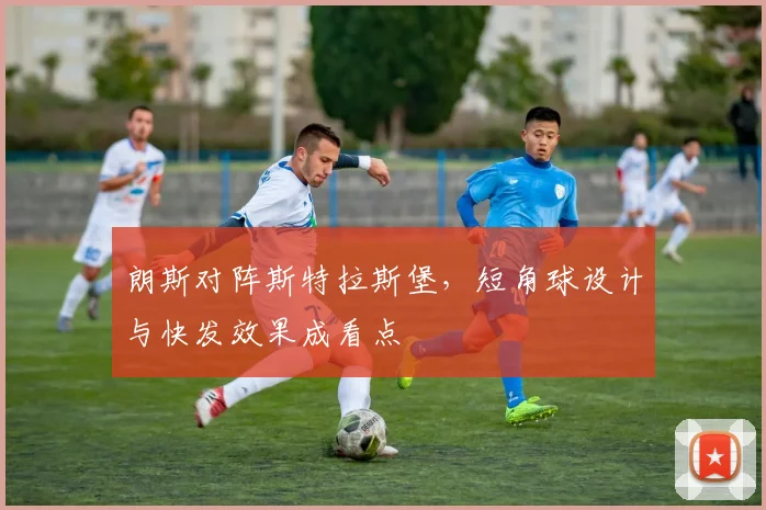 朗斯对阵斯特拉斯堡，短角球设计与快发效果成看点