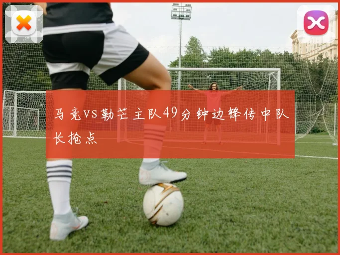 马竞vs勒芒主队49分钟边锋传中队长抢点