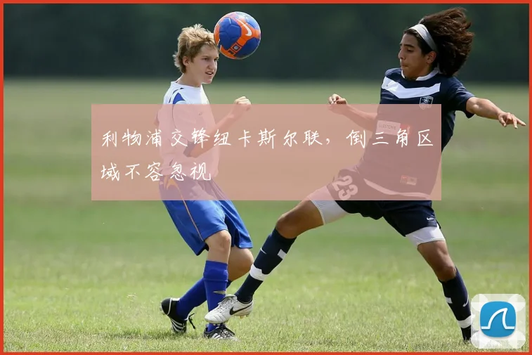 利物浦交锋纽卡斯尔联，倒三角区域不容忽视