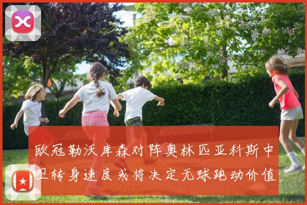 欧冠勒沃库森对阵奥林匹亚科斯中卫转身速度或将决定无球跑动价值