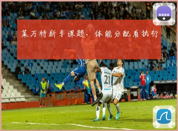 莱万特新季课题，体能分配看执行