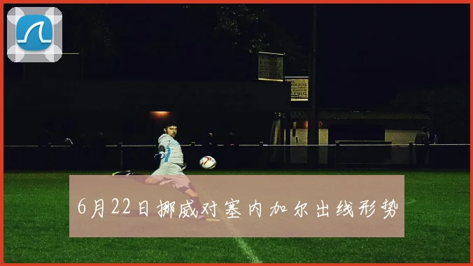 6月22日挪威对塞内加尔出线形势