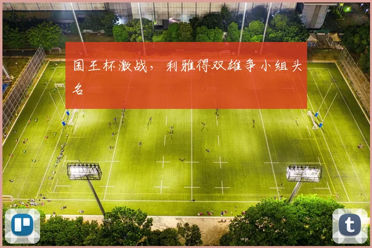 国王杯激战，利雅得双雄争小组头名
