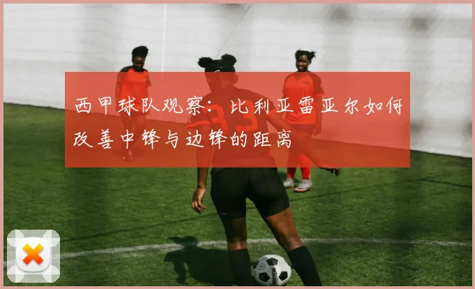 西甲球队观察：比利亚雷亚尔如何改善中锋与边锋的距离