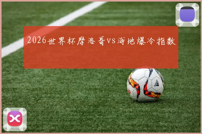 2026世界杯摩洛哥vs海地爆冷指数