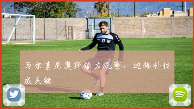 马尔基尼奥斯能力观察，边路补位成关键