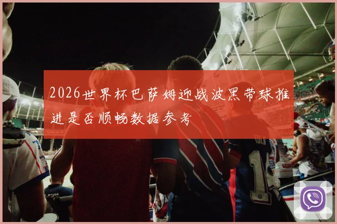 2026世界杯巴萨姆迎战波黑带球推进是否顺畅数据参考