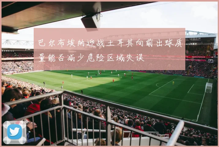 巴尔布埃纳迎战土耳其向前出球质量能否减少危险区域失误