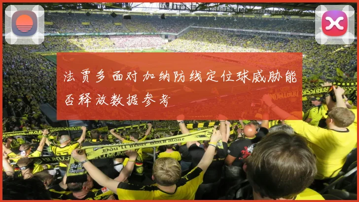 法贾多面对加纳防线定位球威胁能否释放数据参考