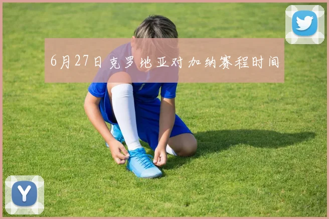 6月27日克罗地亚对加纳赛程时间