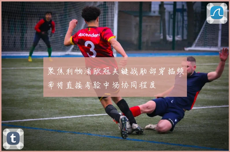 聚焦利物浦欧冠关键战肋部穿插频率将直接考验中场协同程度
