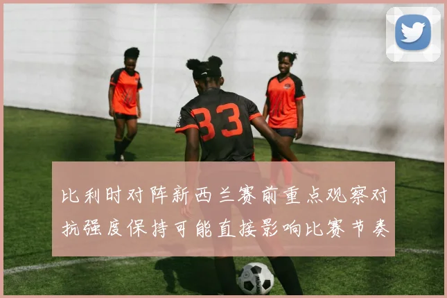 比利时对阵新西兰赛前重点观察对抗强度保持可能直接影响比赛节奏