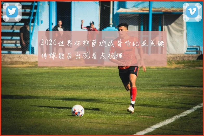 2026世界杯维萨迎战哥伦比亚关键传球能否出现看点梳理