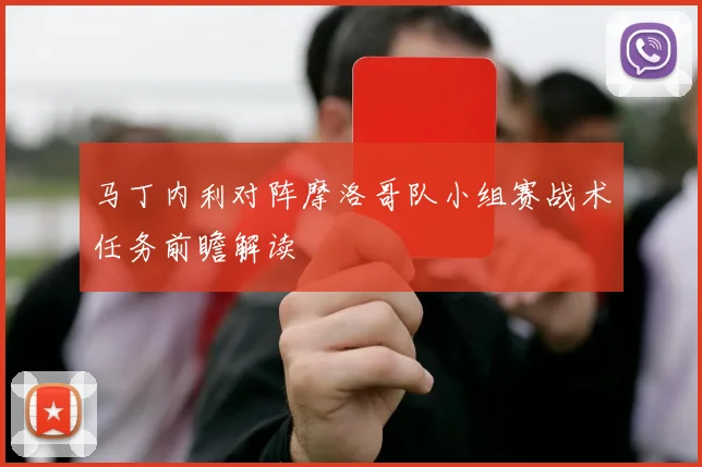 马丁内利对阵摩洛哥队小组赛战术任务前瞻解读