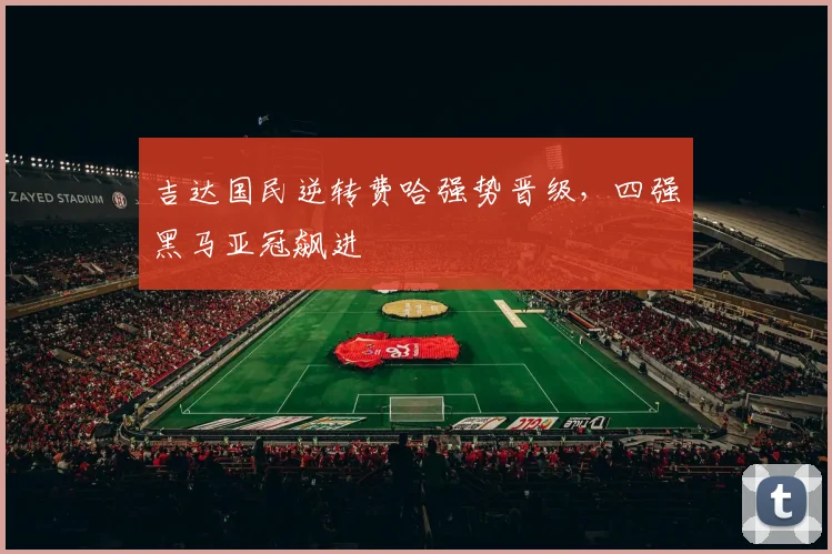 吉达国民逆转费哈强势晋级，四强黑马亚冠飙进