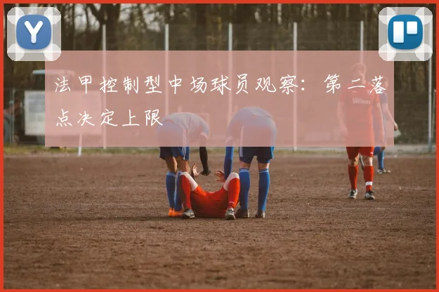 法甲控制型中场球员观察：第二落点决定上限