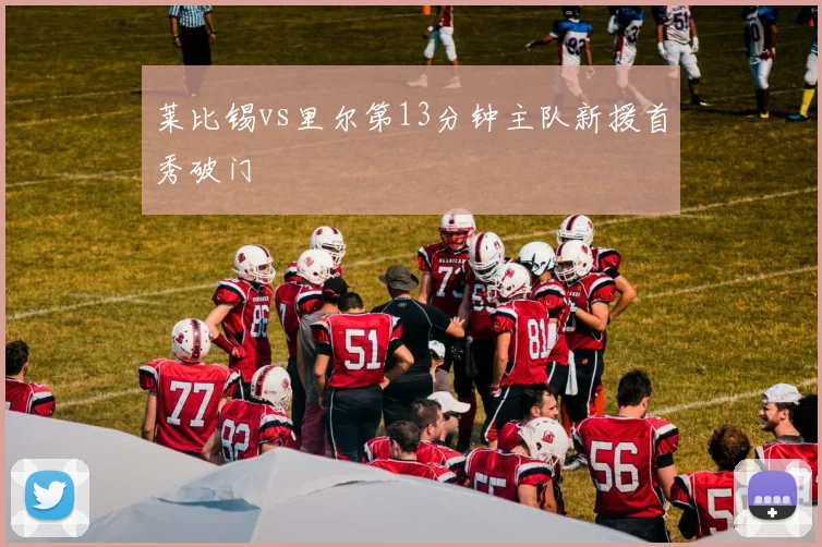 莱比锡vs里尔第13分钟主队新援首秀破门