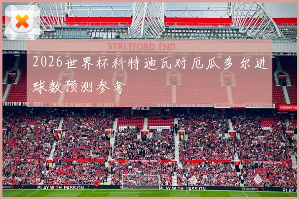 2026世界杯科特迪瓦对厄瓜多尔进球数预测参考