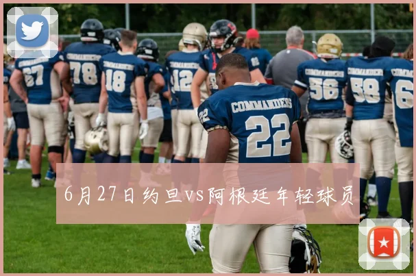 6月27日约旦vs阿根廷年轻球员