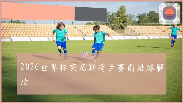 2026世界杯突尼斯荷兰赛前进球解读